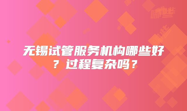 无锡试管服务机构哪些好？过程复杂吗？