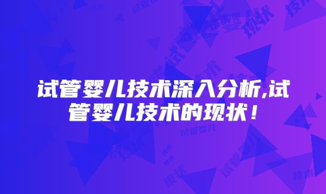 试管婴儿技术深入分析,试管婴儿技术的现状！