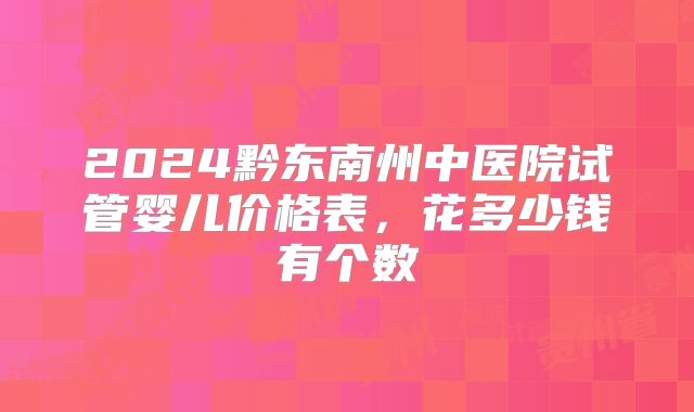 2024黔东南州中医院试管婴儿价格表，花多少钱有个数