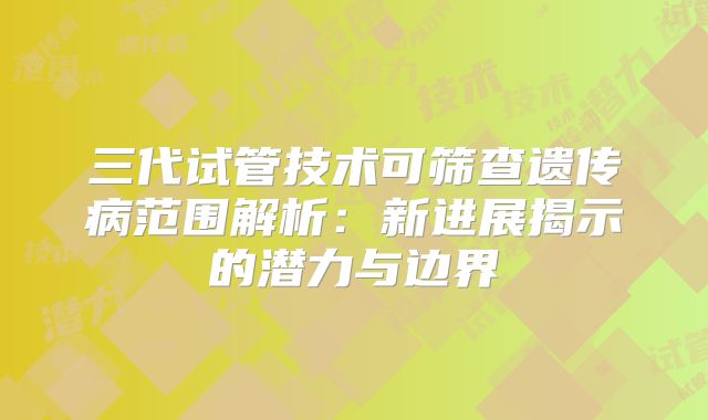 三代试管技术可筛查遗传病范围解析：新进展揭示的潜力与边界