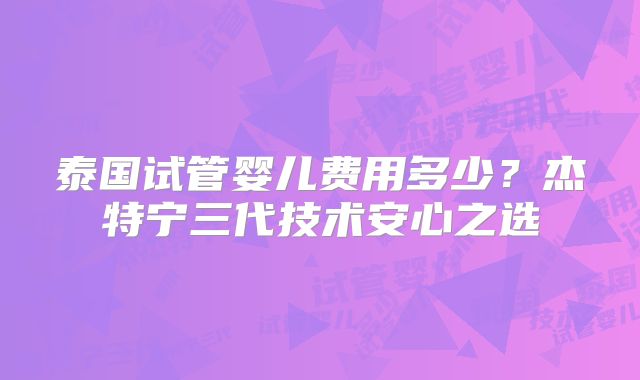 泰国试管婴儿费用多少？杰特宁三代技术安心之选
