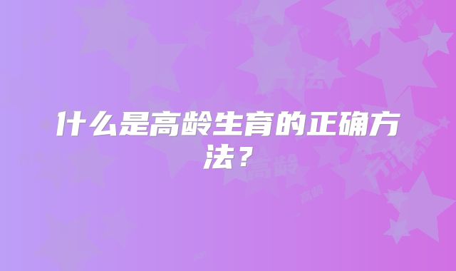 什么是高龄生育的正确方法?