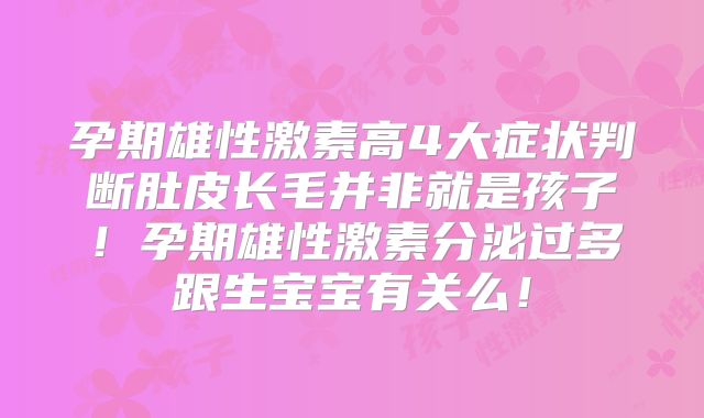 孕期雄性激素高4大症状判断肚皮长毛并非就是孩子!孕期雄性激素分泌过多跟生宝宝有关么!
