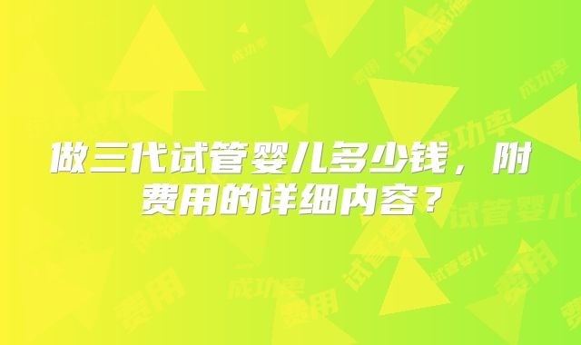 做三代试管婴儿多少钱，附费用的详细内容？