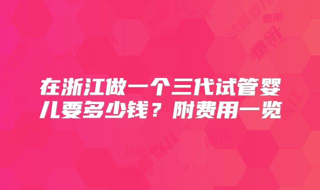 在浙江做一个三代试管婴儿要多少钱？附费用一览