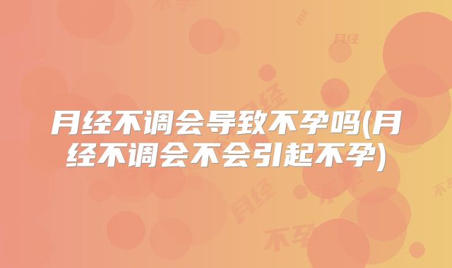 月经不调会导致不孕吗(月经不调会不会引起不孕)