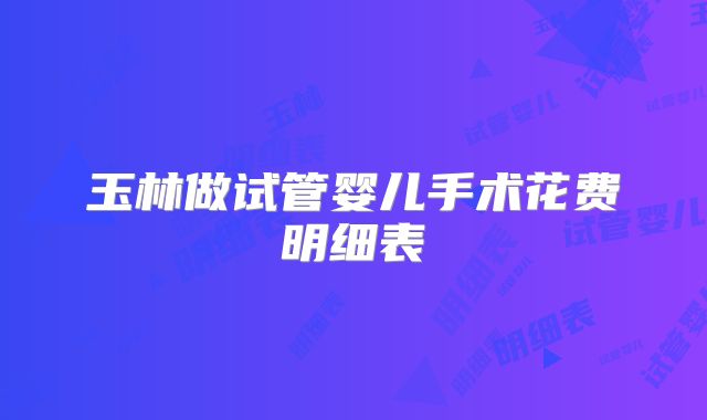 玉林做试管婴儿手术花费明细表