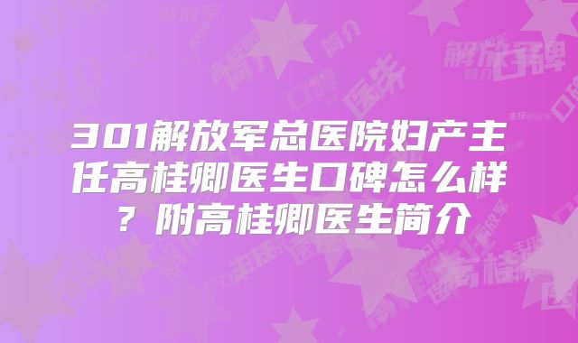 301解放军总医院妇产主任高桂卿医生口碑怎么样？附高桂卿医生简介