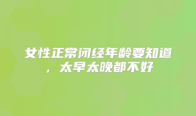 女性正常闭经年龄要知道,太早太晚都不好