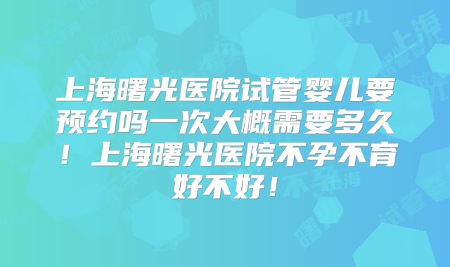 上海曙光医院试管婴儿要预约吗一次大概需要多久！上海曙光医院不孕不育好不好！