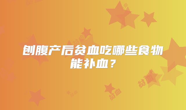 刨腹产后贫血吃哪些食物能补血?