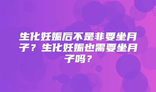 生化妊娠后不是非要坐月子？生化妊娠也需要坐月子吗？