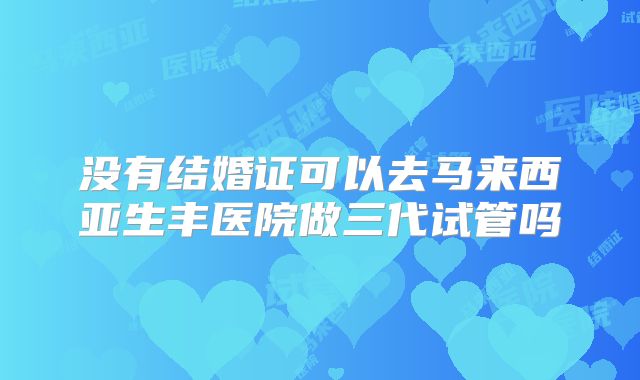 没有结婚证可以去马来西亚生丰医院做三代试管吗
