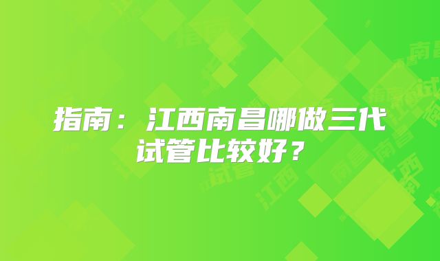 指南:江西南昌哪做三代试管比较好?