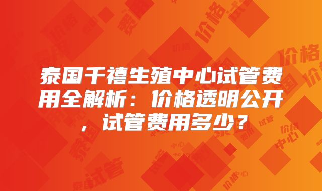 泰国千禧生殖中心试管费用全解析：价格透明公开，试管费用多少？