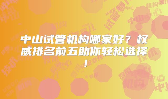 中山试管机构哪家好？权威排名前五助你轻松选择！