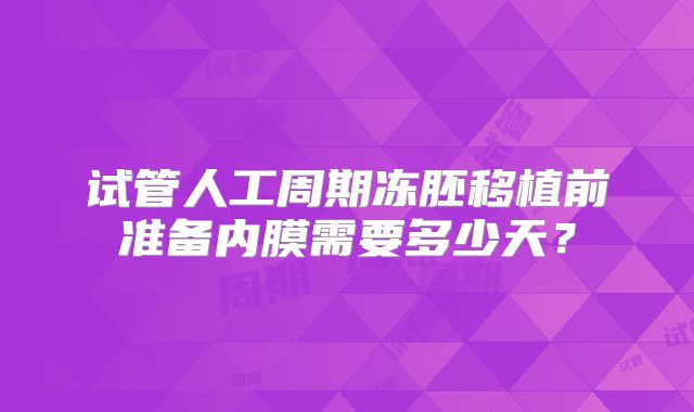 试管人工周期冻胚移植前准备内膜需要多少天？