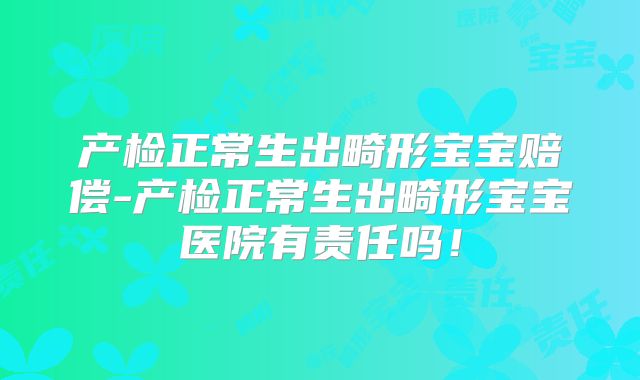 产检正常生出畸形宝宝赔偿-产检正常生出畸形宝宝医院有责任吗！