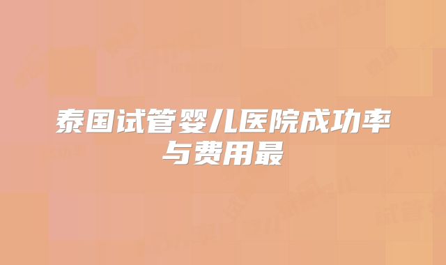 泰国试管婴儿医院成功率与费用最