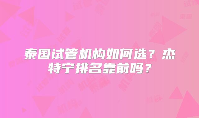 泰国试管机构如何选？杰特宁排名靠前吗？