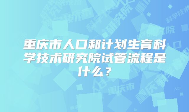 重庆市人口和计划生育科学技术研究院试管流程是什么?