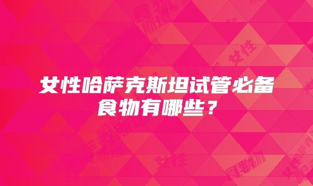 女性哈萨克斯坦试管必备食物有哪些？