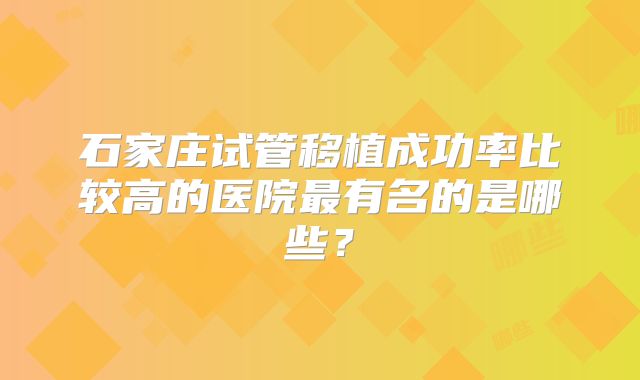 石家庄试管移植成功率比较高的医院最有名的是哪些？