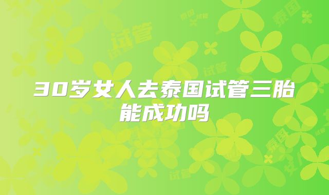 30岁女人去泰国试管三胎能成功吗