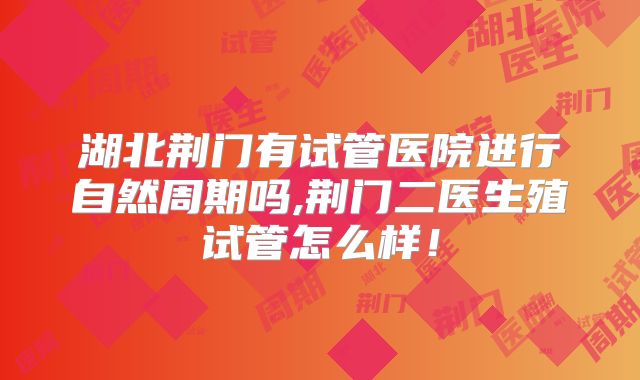 湖北荆门有试管医院进行自然周期吗,荆门二医生殖试管怎么样！