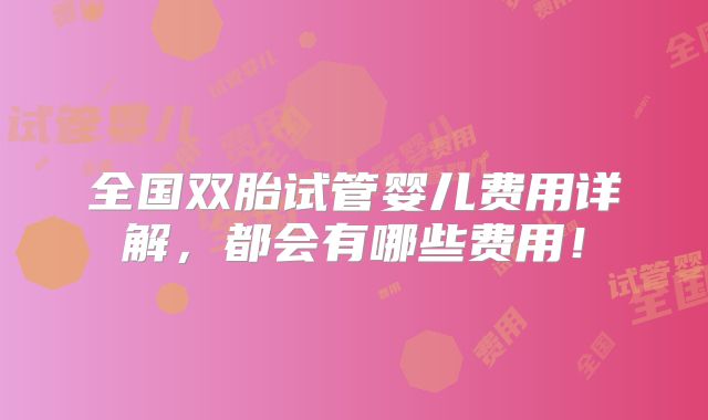 全国双胎试管婴儿费用详解，都会有哪些费用！