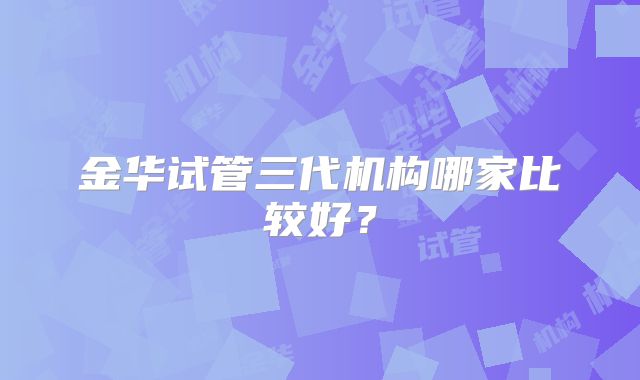 金华试管三代机构哪家比较好？