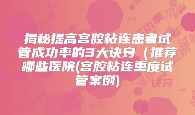 揭秘提高宫腔粘连患者试管成功率的3大诀窍（推荐哪些医院(宫腔粘连重度试管案例)