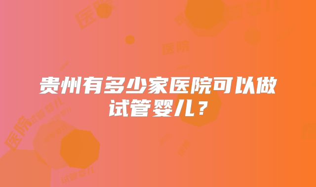 贵州有多少家医院可以做试管婴儿？