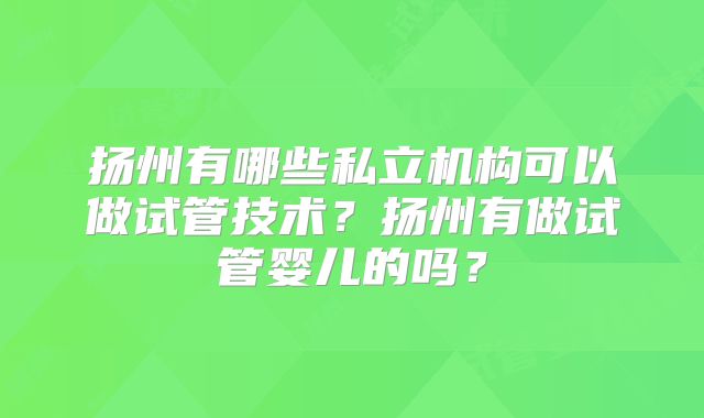 扬州有哪些私立机构可以做试管技术?扬州有做试管婴儿的吗?
