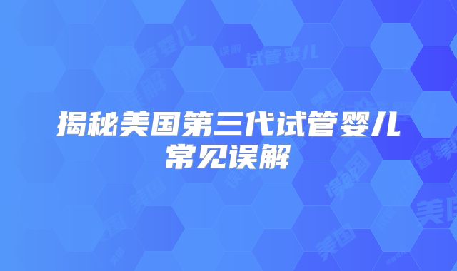 揭秘美国第三代试管婴儿常见误解