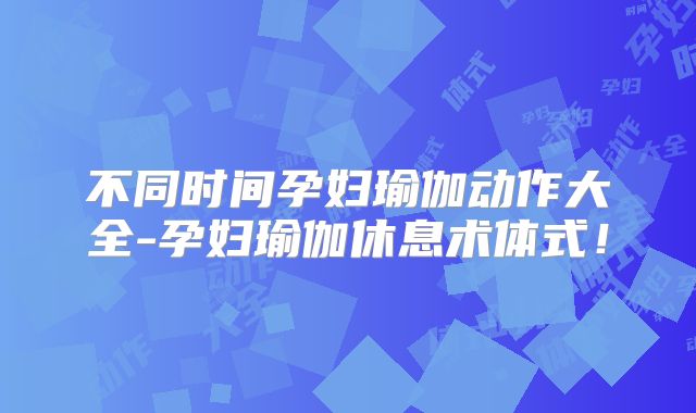 不同时间孕妇瑜伽动作大全-孕妇瑜伽休息术体式！