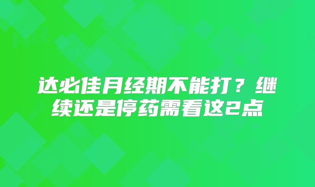 达必佳月经期不能打?继续还是停药需看这2点
