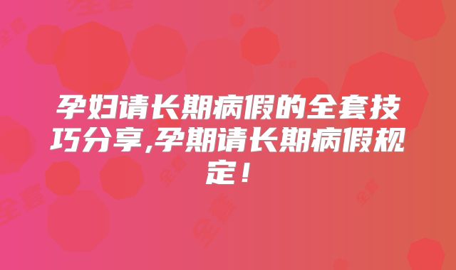 孕妇请长期病假的全套技巧分享,孕期请长期病假规定！