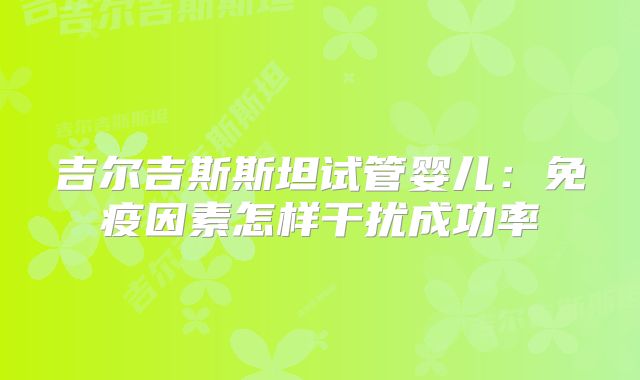 吉尔吉斯斯坦试管婴儿：免疫因素怎样干扰成功率