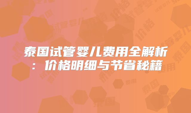 泰国试管婴儿费用全解析：价格明细与节省秘籍