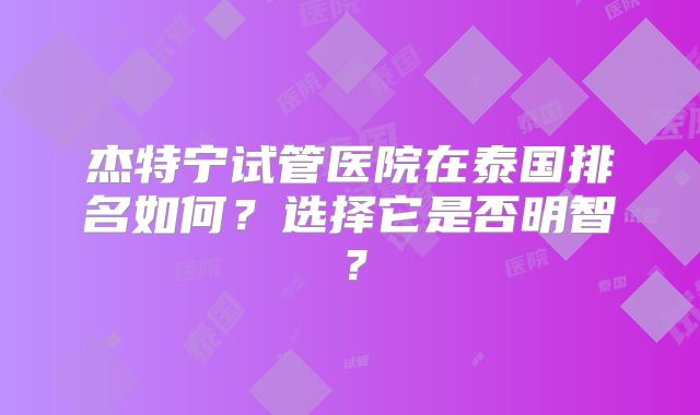 杰特宁试管医院在泰国排名如何？选择它是否明智？