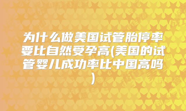 为什么做美国试管胎停率要比自然受孕高(美国的试管婴儿成功率比中国高吗)