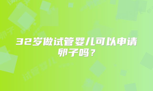 32岁做试管婴儿可以申请卵子吗？