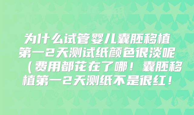 为什么试管婴儿囊胚移植第一2天测试纸颜色很淡呢（费用都花在了哪！囊胚移植第一2天测纸不是很红！