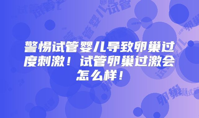 警惕试管婴儿导致卵巢过度刺激！试管卵巢过激会怎么样！