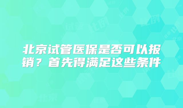 北京试管医保是否可以报销？首先得满足这些条件