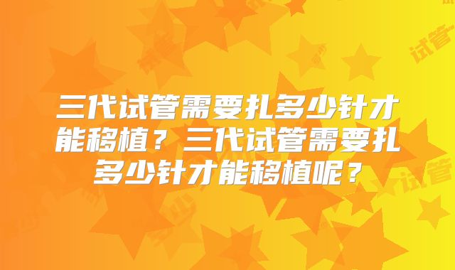 三代试管需要扎多少针才能移植?三代试管需要扎多少针才能移植呢?