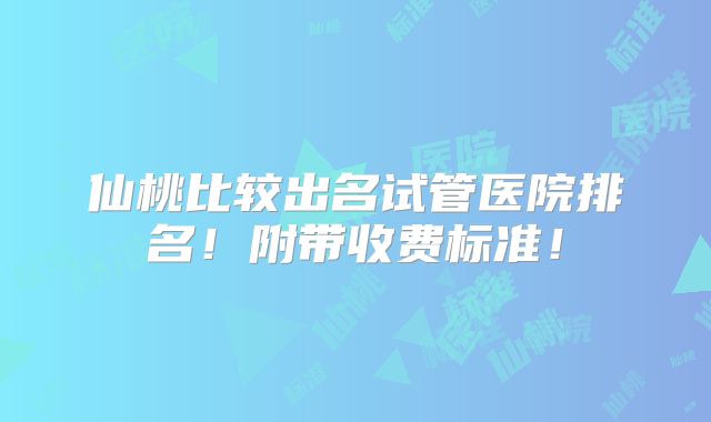 仙桃比较出名试管医院排名！附带收费标准！