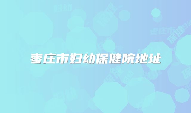 枣庄市妇幼保健院地址