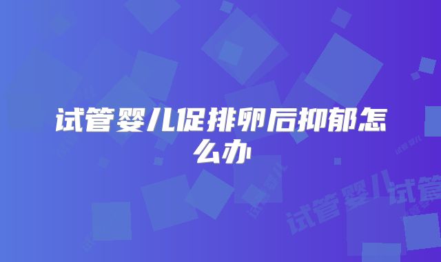 试管婴儿促排卵后抑郁怎么办